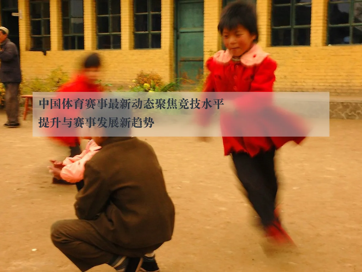 中国体育赛事最新动态聚焦竞技水平提升与赛事发展新趋势